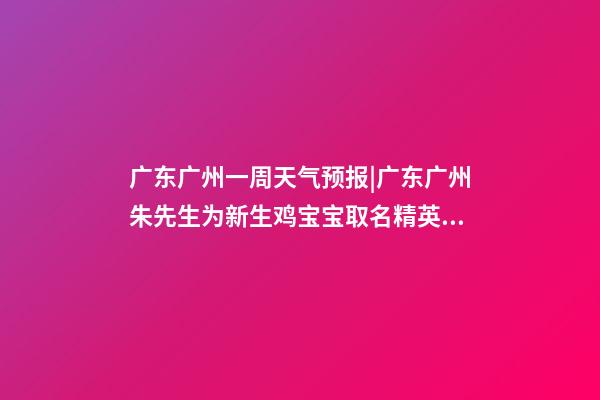 广东广州一周天气预报|广东广州朱先生为新生鸡宝宝取名精英型套餐-第1张-公司起名-玄机派